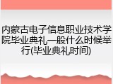 内蒙古电子信息职业技术学院毕业典礼一般什么时候举行(毕业典礼时间)