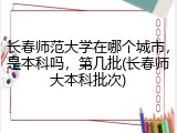 长春师范大学在哪个城市，是本科吗，第几批(长春师大本科批次)
