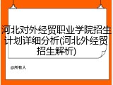河北对外经贸职业学院招生计划详细分析(河北外经贸招生解析)