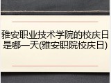 雅安职业技术学院的校庆日是哪一天(雅安职院校庆日)