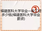 福建医科大学毕业一般工资多少钱(福建医科大学毕业薪资)