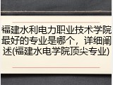 福建水利电力职业技术学院最好的专业是哪个，详细阐述(福建水电学院顶尖专业)
