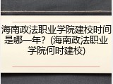 海南政法职业学院建校时间是哪一年？(海南政法职业学院何时建校)