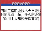 四川工程职业技术大学建校时间是哪一年，什么历史背景(川工大建校年份背景)