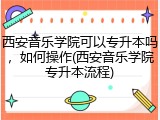 西安音乐学院可以专升本吗，如何操作(西安音乐学院专升本流程)