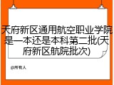 天府新区通用航空职业学院是一本还是本科第二批(天府新区航院批次)