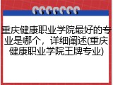 重庆健康职业学院最好的专业是哪个，详细阐述(重庆健康职业学院王牌专业)