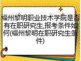 福州黎明职业技术学院是否有在职研究生,报考条件如何(福州黎明在职研究生条件)