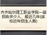 齐齐哈尔理工职业学院一届招收多少人，最近几年(该校近年招生人数)
