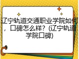 辽宁轨道交通职业学院如何，口碑怎么样？(辽宁轨道学院口碑)