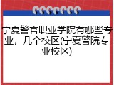 宁夏警官职业学院有哪些专业，几个校区(宁夏警院专业校区)