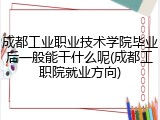 成都工业职业技术学院毕业后一般能干什么呢(成都工职院就业方向)