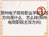 郑州电子商务职业学院主攻方向是什么，怎么样(郑州电商职院主攻方向)