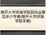 南开大学滨海学院到毕业要花多少学费(南开大学滨海学院学费)
