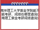 南京理工大学紫金学院能不能考研，成绩在哪里查询(南理工紫金考研成绩查询)