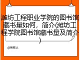 潍坊工程职业学院的图书馆藏书量如何，简介(潍坊工程学院图书馆藏书量及简介)