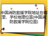 中国消防救援学院地址在哪里，学校地理位置(中国消防救援学院位置)