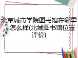 北京城市学院图书馆在哪里，怎么样(北城图书馆位置评价)