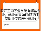 陕西工商职业学院有哪些专业，就业前景如何(陕西工商职业学院专业就业)