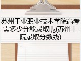 苏州工业职业技术学院高考需多少分能录取呢(苏州工院录取分数线)