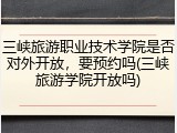 三峡旅游职业技术学院是否对外开放，要预约吗(三峡旅游学院开放吗)