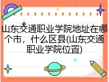 山东交通职业学院地址在哪个市，什么区县(山东交通职业学院位置)