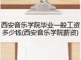 西安音乐学院毕业一般工资多少钱(西安音乐学院薪资)