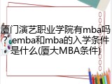 厦门演艺职业学院有mba吗？emba和mba的入学条件是什么(厦大MBA条件)