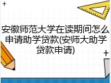 安徽师范大学在读期间怎么申请助学贷款(安师大助学贷款申请)