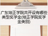 广东培正学院共开设有哪些类型奖学金(培正学院奖学金类别)