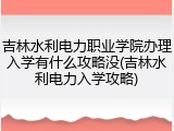 吉林水利电力职业学院办理入学有什么攻略没(吉林水利电力入学攻略)