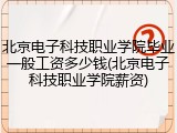 北京电子科技职业学院毕业一般工资多少钱(北京电子科技职业学院薪资)