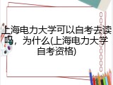 上海电力大学可以自考去读吗，为什么(上海电力大学自考资格)
