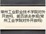 常州工业职业技术学院对外开放吗，能否进去参观(常州工业学院对外开放吗)