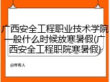 广西安全工程职业技术学院一般什么时候放寒暑假(广西安全工程职院寒暑假)