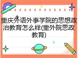重庆外语外事学院的思想政治教育怎么样(重外院思政教育)