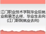 江门职业技术学院毕业后就业前景怎么样，毕业生去向(江门职院就业去向)