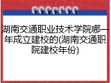 湖南交通职业技术学院哪一年成立建校的(湖南交通职院建校年份)