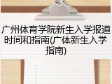 广州体育学院新生入学报道时间和指南(广体新生入学指南)