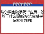 哈尔滨金融学院毕业后一般能干什么呢(哈尔滨金融学院就业方向)