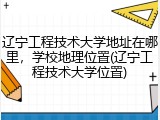 辽宁工程技术大学地址在哪里，学校地理位置(辽宁工程技术大学位置)