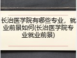 长治医学院有哪些专业，就业前景如何(长治医学院专业就业前景)