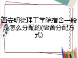 西安明德理工学院宿舍一般是怎么分配的(宿舍分配方式)