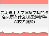 昆明理工大学津桥学院的校名来历有什么渊源(津桥学院校名渊源)