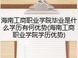 海南工商职业学院毕业是什么学历有何优势(海南工商职业学院学历优势)