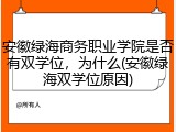 安徽绿海商务职业学院是否有双学位，为什么(安徽绿海双学位原因)