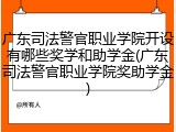 广东司法警官职业学院开设有哪些奖学和助学金(广东司法警官职业学院奖助学金)