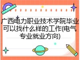 广西电力职业技术学院毕业可以找什么样的工作(电气专业就业方向)