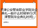 天津公安警官职业学院毕业典礼一般什么时候举行(天津警院毕业典礼时间)