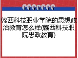 赣西科技职业学院的思想政治教育怎么样(赣西科技职院思政教育)